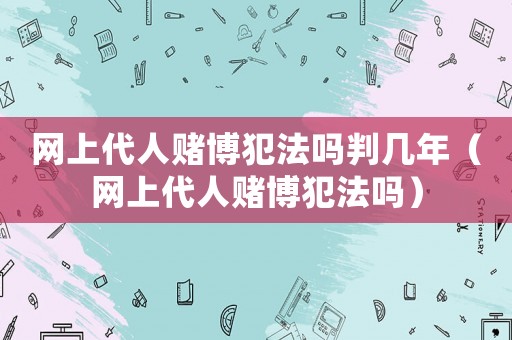 網上代人賭博犯法嗎判幾年（網上代人賭博犯法嗎）