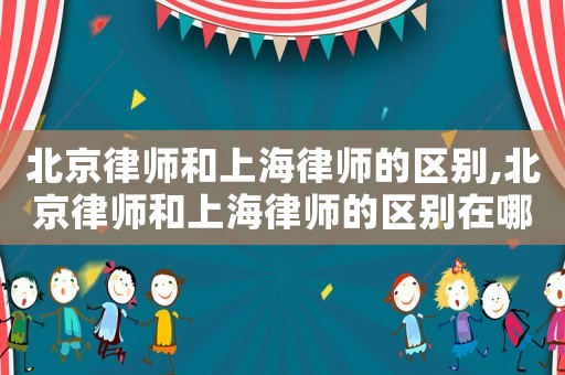 北京律師和上海律師的區(qū)別,北京律師和上海律師的區(qū)別在哪