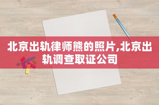 北京出軌律師熊的照片,北京出軌調(diào)查取證公司