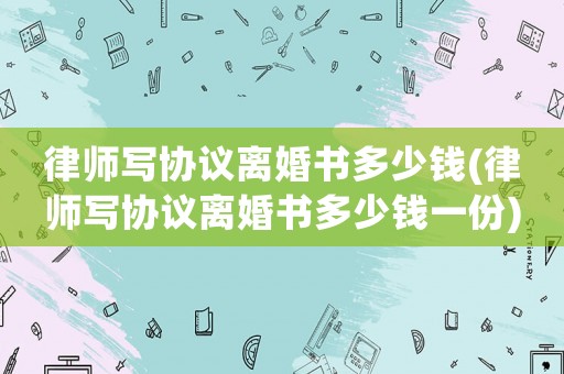 律師寫協(xié)議離婚書多少錢(律師寫協(xié)議離婚書多少錢一份)