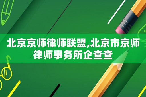 北京京師律師聯(lián)盟,北京市京師律師事務(wù)所企查查