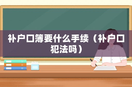 補(bǔ)戶口簿要什么手續(xù)（補(bǔ)戶口犯法嗎）