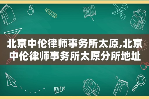 北京中倫律師事務(wù)所太原,北京中倫律師事務(wù)所太原分所地址