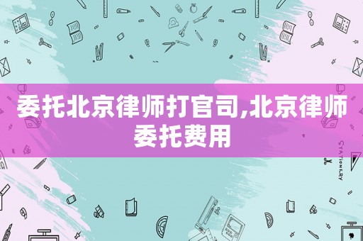 委托北京律師打官司,北京律師委托費(fèi)用