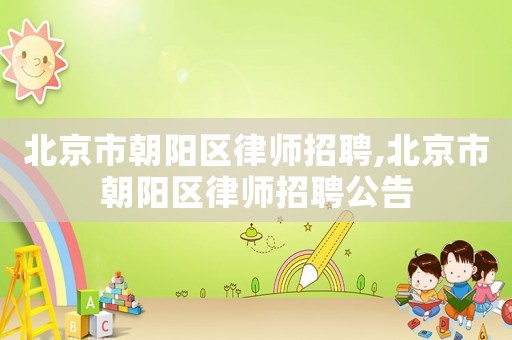 北京市朝陽(yáng)區(qū)律師招聘,北京市朝陽(yáng)區(qū)律師招聘公告