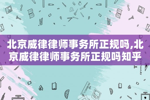 北京威律律師事務(wù)所正規(guī)嗎,北京威律律師事務(wù)所正規(guī)嗎知乎