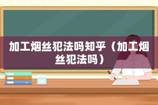 加工煙絲犯法嗎知乎（加工煙絲犯法嗎）