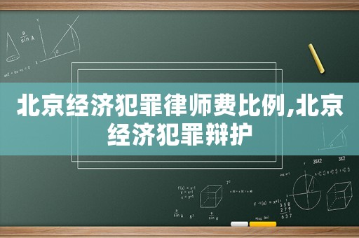 北京經(jīng)濟(jì)犯罪律師費比例,北京經(jīng)濟(jì)犯罪辯護(hù)