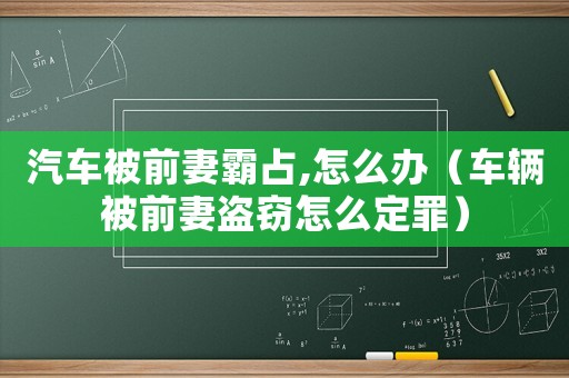 汽車被前妻霸占,怎么辦（車輛被前妻盜竊怎么定罪）