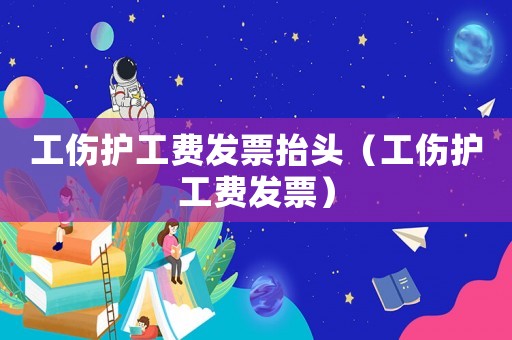 工傷護工費發(fā)票抬頭（工傷護工費發(fā)票）