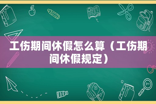 工傷期間休假怎么算（工傷期間休假規(guī)定）