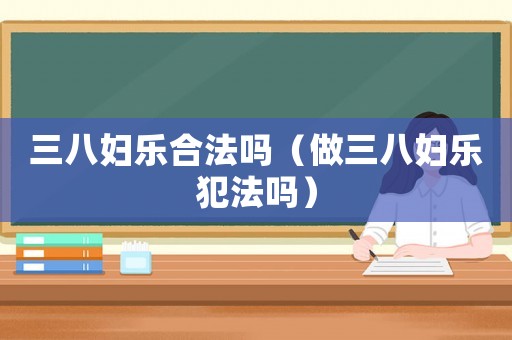 三八婦樂(lè)合法嗎（做三八婦樂(lè)犯法嗎）