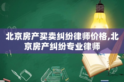 北京房產(chǎn)買賣糾紛律師價(jià)格,北京房產(chǎn)糾紛專業(yè)律師