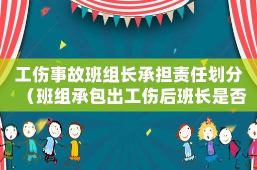 工傷事故班組長承擔(dān)責(zé)任劃分（班組承包出工傷后班長是否賠償）