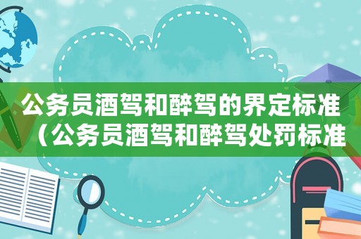公務(wù)員酒駕和醉駕的界定標(biāo)準(zhǔn)（公務(wù)員酒駕和醉駕處罰標(biāo)準(zhǔn)2015）