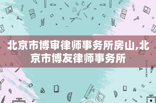 北京市博審律師事務(wù)所房山,北京市博友律師事務(wù)所
