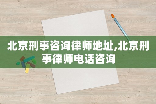 北京刑事咨詢律師地址,北京刑事律師電話咨詢