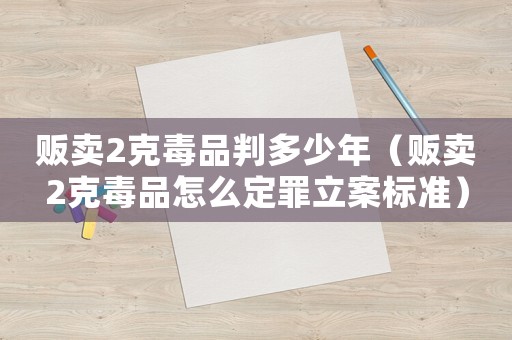 販賣2克毒品判多少年（販賣2克毒品怎么定罪立案標(biāo)準(zhǔn)）
