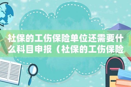 社保的工傷保險(xiǎn)單位還需要什么科目申報(bào)（社保的工傷保險(xiǎn)單位還需要什么科目）