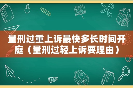 量刑過重上訴最快多長時(shí)間開庭（量刑過輕上訴要理由）