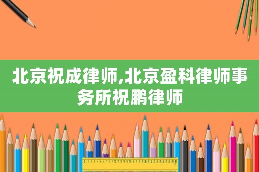 北京祝成律師,北京盈科律師事務(wù)所祝鵬律師