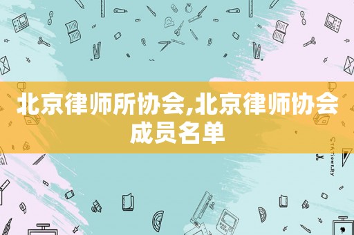 北京律師所協(xié)會(huì),北京律師協(xié)會(huì)成員名單