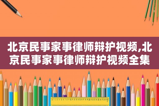 北京民事家事律師辯護視頻,北京民事家事律師辯護視頻全集