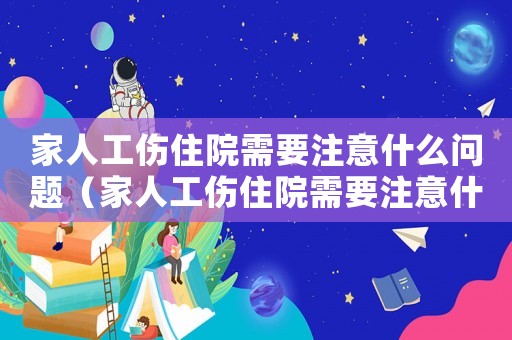 家人工傷住院需要注意什么問題（家人工傷住院需要注意什么）