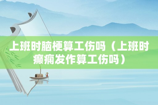 上班時腦梗算工傷嗎（上班時癲癇發(fā)作算工傷嗎）