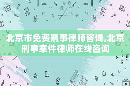 北京市免費刑事律師咨詢,北京刑事案件律師在線咨詢