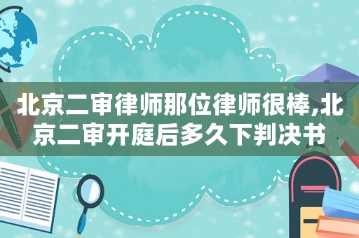 北京二審律師那位律師很棒,北京二審開庭后多久下判決書
