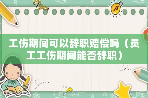 工傷期間可以辭職賠償嗎（員工工傷期間能否辭職）