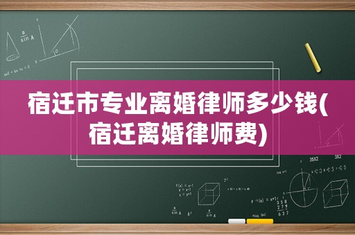 宿遷市專業(yè)離婚律師多少錢(qián)(宿遷離婚律師費(fèi))