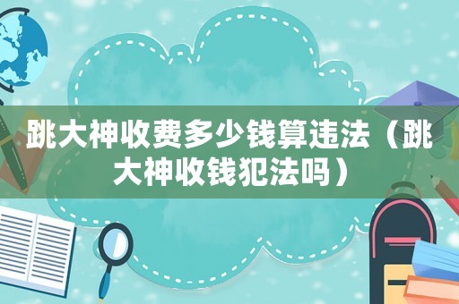 跳大神收費(fèi)多少錢(qián)算違法（跳大神收錢(qián)犯法嗎）