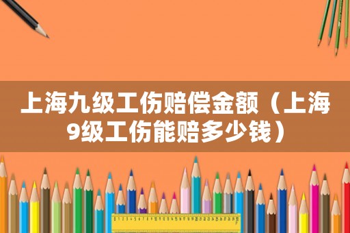 上海九級工傷賠償金額（上海9級工傷能賠多少錢）