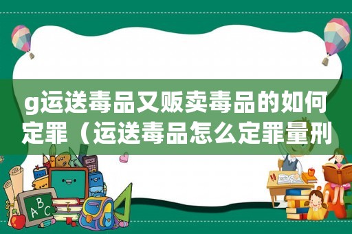 g運送毒品又販賣毒品的如何定罪（運送毒品怎么定罪量刑）