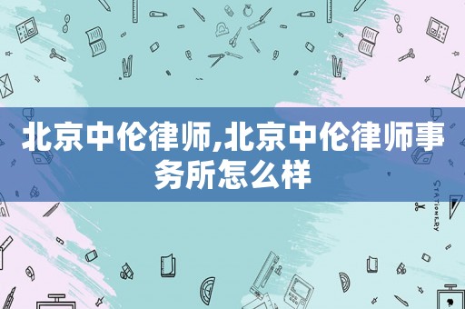 北京中倫律師,北京中倫律師事務(wù)所怎么樣