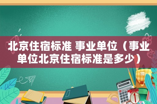 北京住宿標準 事業(yè)單位（事業(yè)單位北京住宿標準是多少）