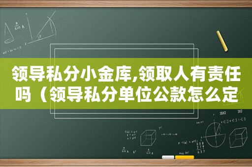 領導私分小金庫,領取人有責任嗎（領導私分單位公款怎么定罪）