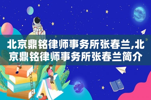 北京鼎銘律師事務(wù)所張春蘭,北京鼎銘律師事務(wù)所張春蘭簡(jiǎn)介