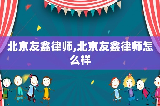 北京友鑫律師,北京友鑫律師怎么樣