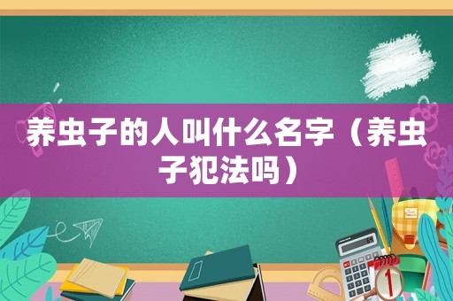 養(yǎng)蟲子的人叫什么名字（養(yǎng)蟲子犯法嗎）