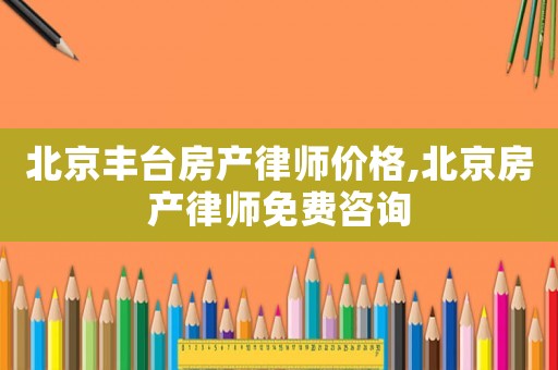 北京豐臺房產(chǎn)律師價格,北京房產(chǎn)律師免費(fèi)咨詢