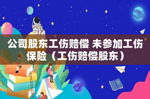 公司股東工傷賠償 未參加工傷保險(xiǎn)（工傷賠償股東）