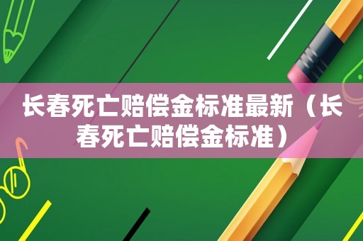 長(zhǎng)春死亡賠償金標(biāo)準(zhǔn)最新（長(zhǎng)春死亡賠償金標(biāo)準(zhǔn)）