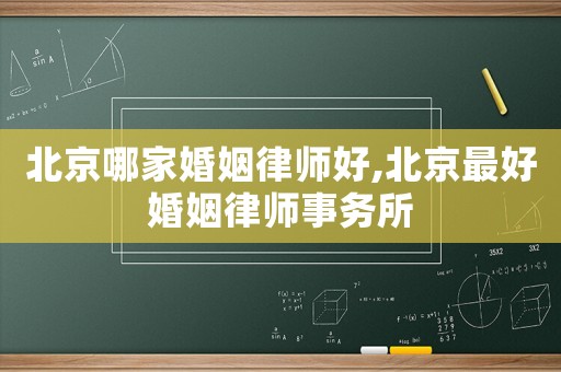 北京哪家婚姻律師好,北京最好婚姻律師事務(wù)所