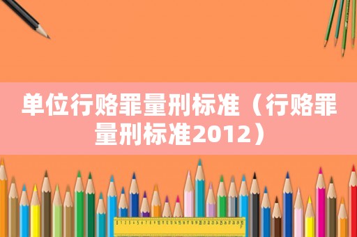 單位行賂罪量刑標(biāo)準(zhǔn)（行賂罪量刑標(biāo)準(zhǔn)2012）