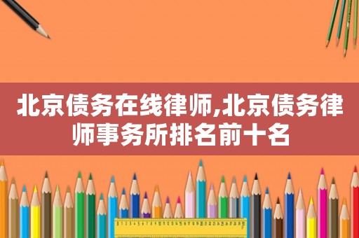 北京債務(wù)在線律師,北京債務(wù)律師事務(wù)所排名前十名
