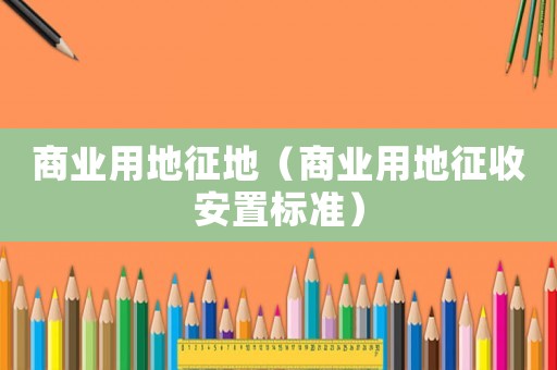 商業(yè)用地征地（商業(yè)用地征收安置標(biāo)準(zhǔn)）