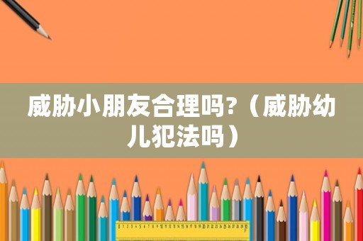 威脅小朋友合理嗎?（威脅幼兒犯法嗎）